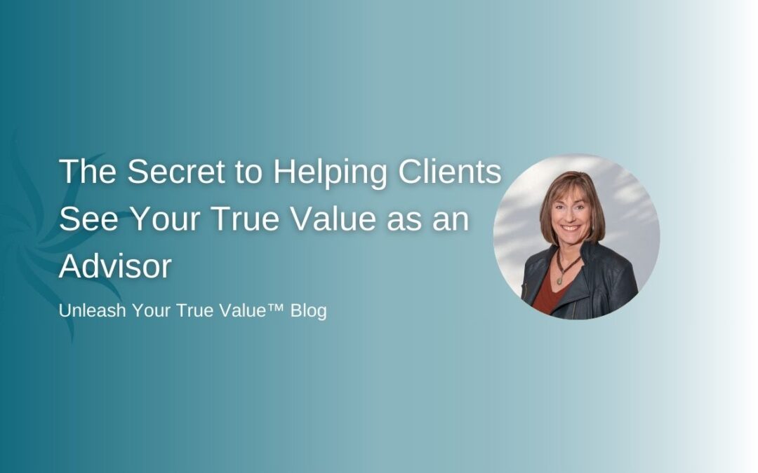 The Secret to Helping Clients See Your True Value as an Advisor